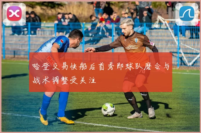 哈登交易快船后首秀即球队磨合与战术调整受关注