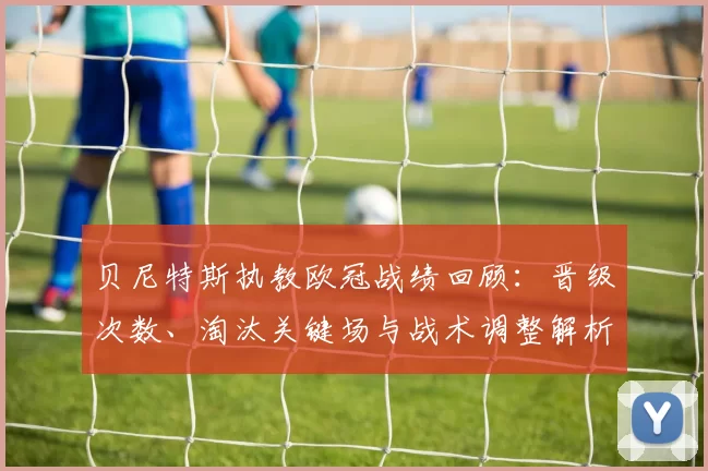 贝尼特斯执教欧冠战绩回顾：晋级次数、淘汰关键场与战术调整解析