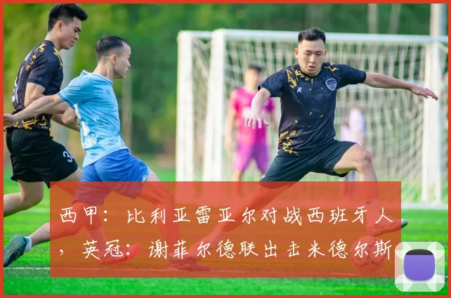 西甲：比利亚雷亚尔对战西班牙人，英冠：谢菲尔德联出击米德尔斯堡，比分预测赛事分析_主场_比赛