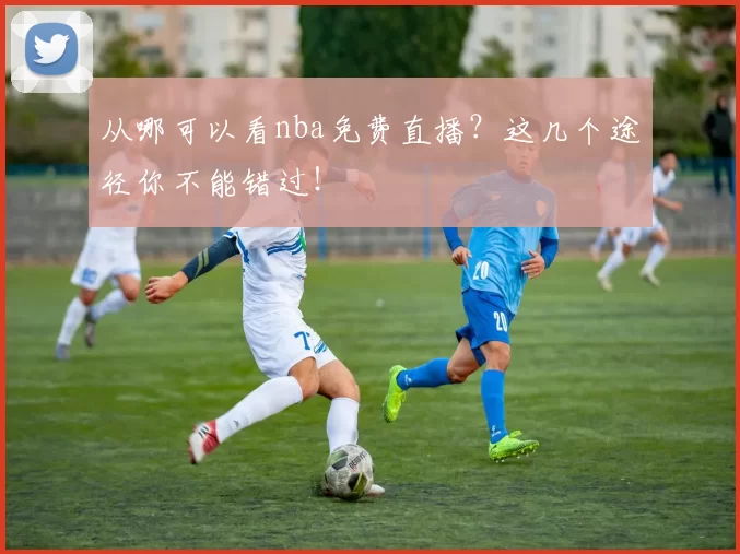 从哪可以看nba免费直播？这几个途径你不能错过！