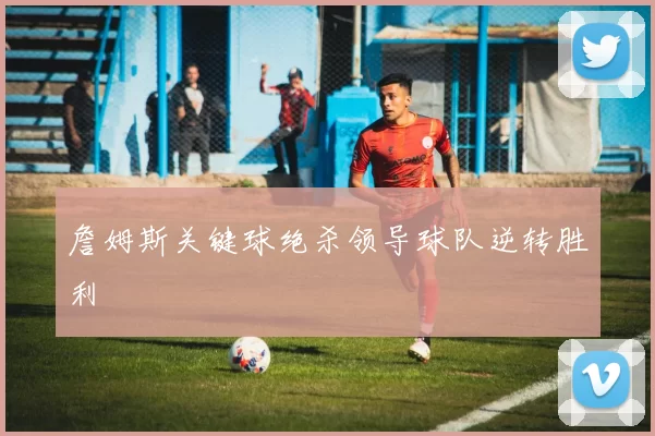 詹姆斯关键球绝杀领导球队逆转胜利