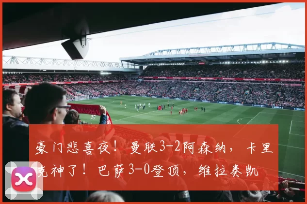 豪门悲喜夜！曼联3-2阿森纳，卡里克神了！巴萨3-0登顶，维拉奏凯