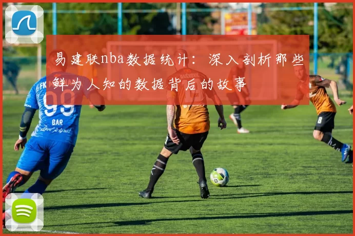 易建联nba数据统计：深入剖析那些鲜为人知的数据背后的故事