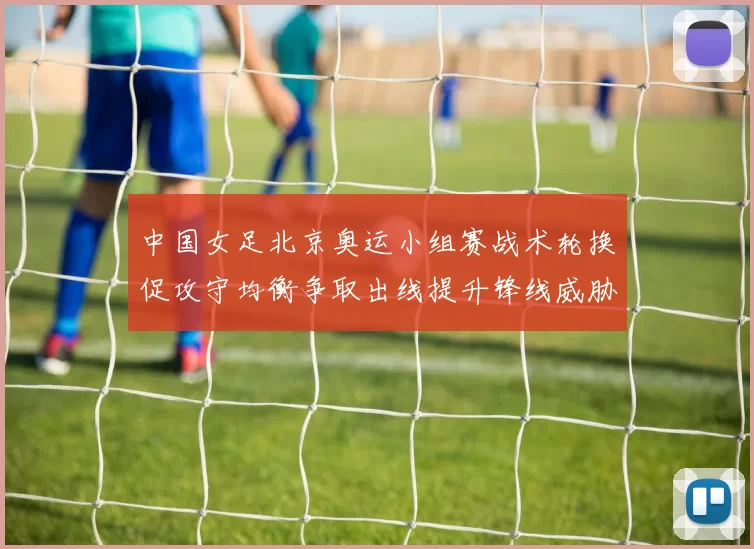 中国女足北京奥运小组赛战术轮换促攻守均衡争取出线提升锋线威胁