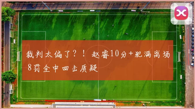 裁判太偏了？！赵睿10分+犯满离场 8罚全中回击质疑