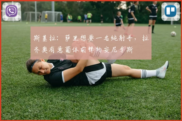 斯基拉：萨里想要一名纯射手，拉齐奥有意葡体前锋约安尼季斯