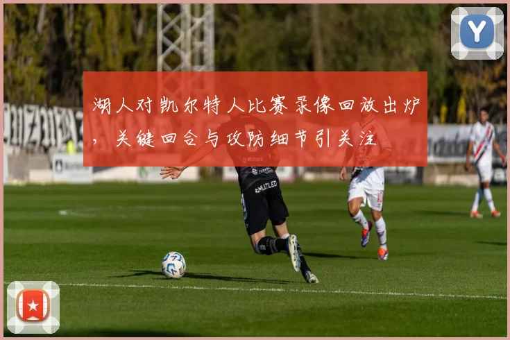 湖人对凯尔特人比赛录像回放出炉，关键回合与攻防细节引关注