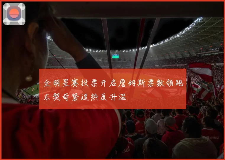 全明星赛投票开启詹姆斯票数领跑东契奇紧追热度升温