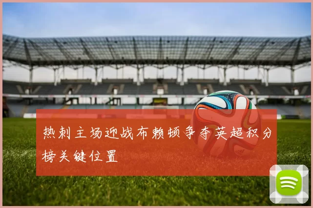 热刺主场迎战布赖顿争夺英超积分榜关键位置