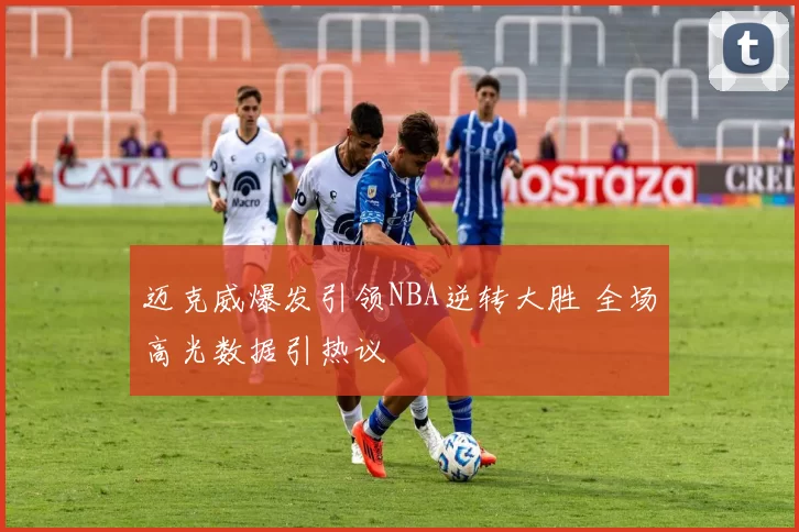 迈克威爆发引领NBA逆转大胜 全场高光数据引热议