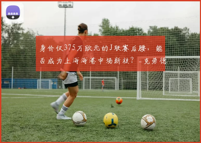 身价仅375万欧元的J联赛后腰，能否成为上海海港中场新核？_克劳德_维塔尔_1