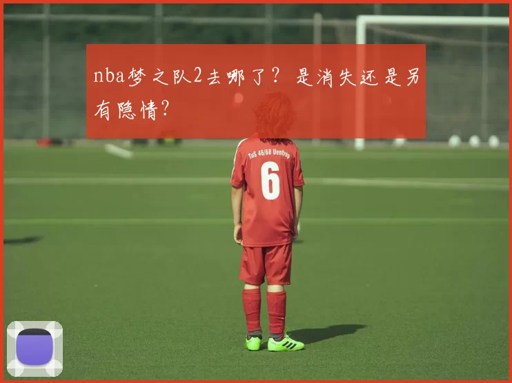nba梦之队2去哪了？是消失还是另有隐情？
