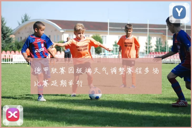 德甲联赛因极端天气调整赛程多场比赛延期举行