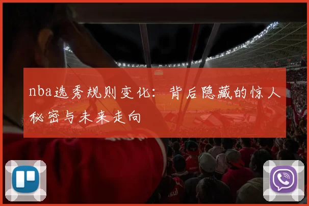 nba选秀规则变化：背后隐藏的惊人秘密与未来走向