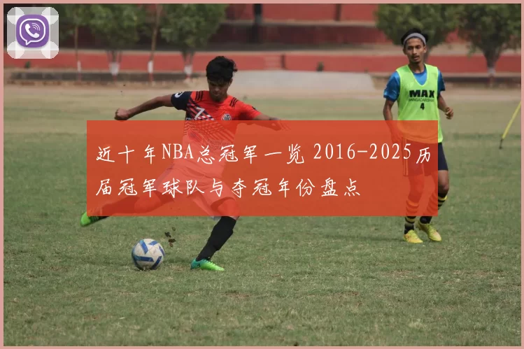 近十年NBA总冠军一览 2016-2025历届冠军球队与夺冠年份盘点