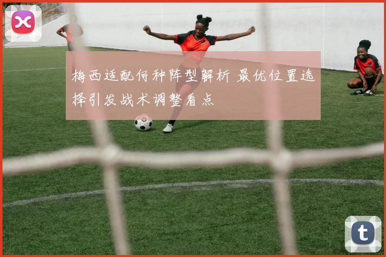 梅西适配何种阵型解析 最优位置选择引发战术调整看点