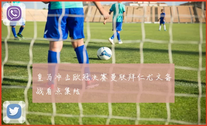 皇马冲击欧冠决赛曼联拜仁尤文备战看点集结
