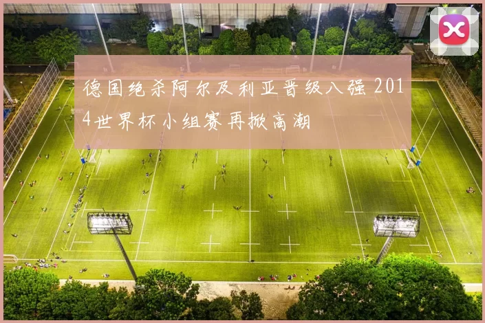 德国绝杀阿尔及利亚晋级八强 2014世界杯小组赛再掀高潮