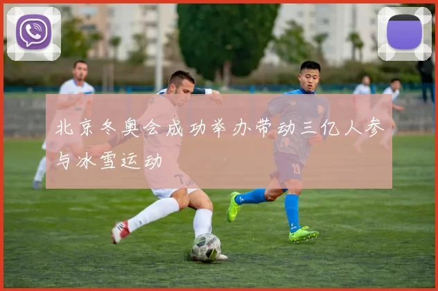 北京冬奥会成功举办带动三亿人参与冰雪运动