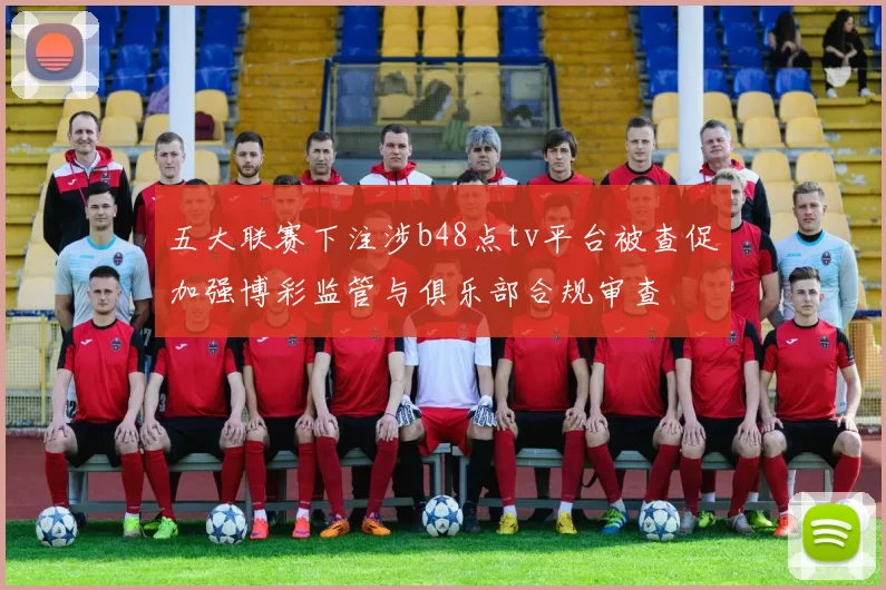 五大联赛下注涉b48点tv平台被查促加强博彩监管与俱乐部合规审查