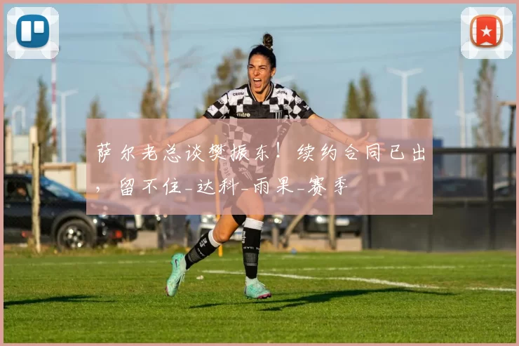 萨尔老总谈樊振东！续约合同已出，留不住_达科_雨果_赛季