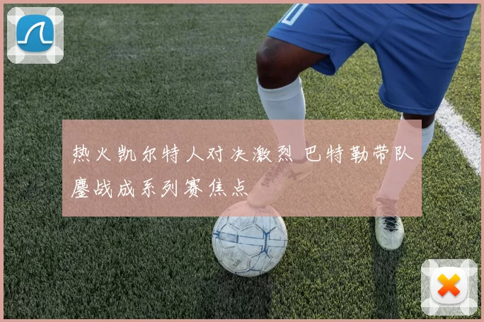 热火凯尔特人对决激烈 巴特勒带队鏖战成系列赛焦点
