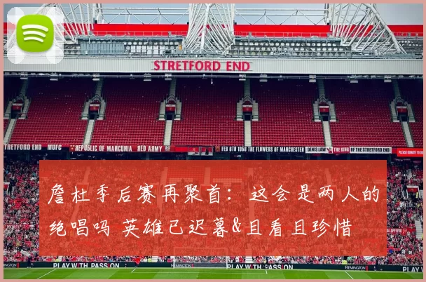 詹杜季后赛再聚首：这会是两人的绝唱吗 英雄已迟暮&且看且珍惜