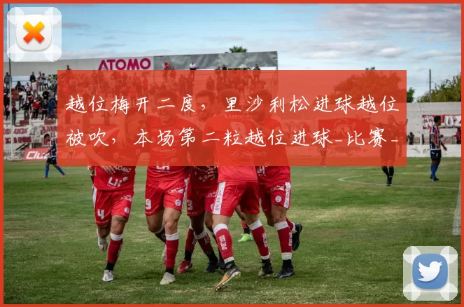 越位梅开二度，里沙利松进球越位被吹，本场第二粒越位进球_比赛_热刺_球迷