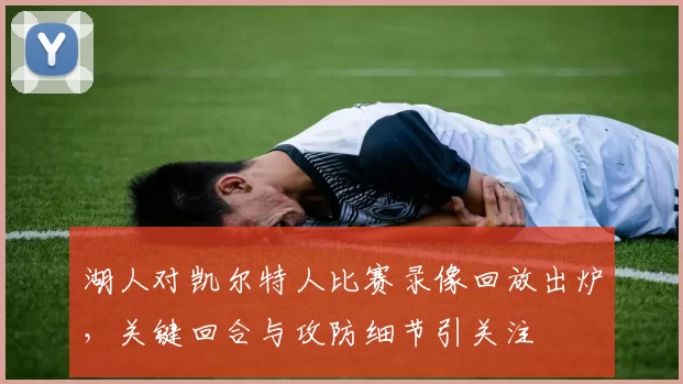 湖人对凯尔特人比赛录像回放出炉，关键回合与攻防细节引关注