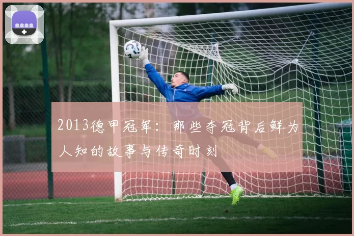 2013德甲冠军：那些夺冠背后鲜为人知的故事与传奇时刻