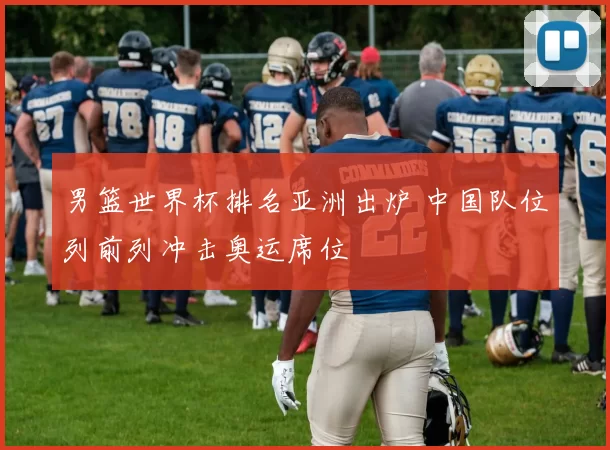男篮世界杯排名亚洲出炉 中国队位列前列冲击奥运席位