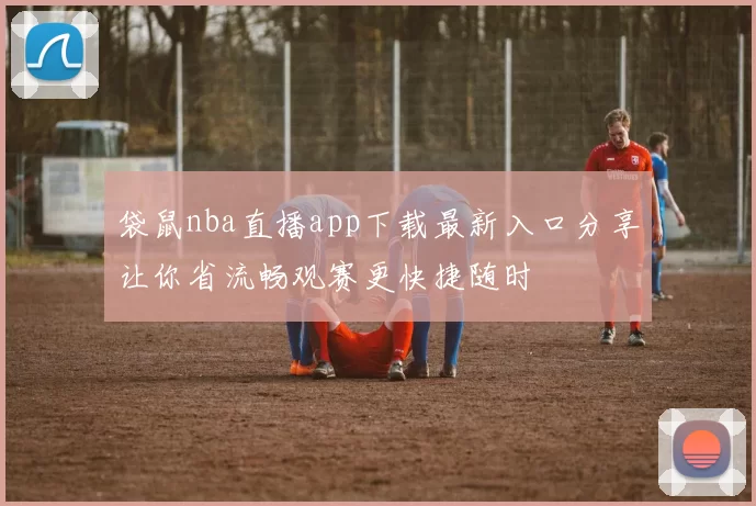 袋鼠nba直播app下载最新入口分享让你省流畅观赛更快捷随时