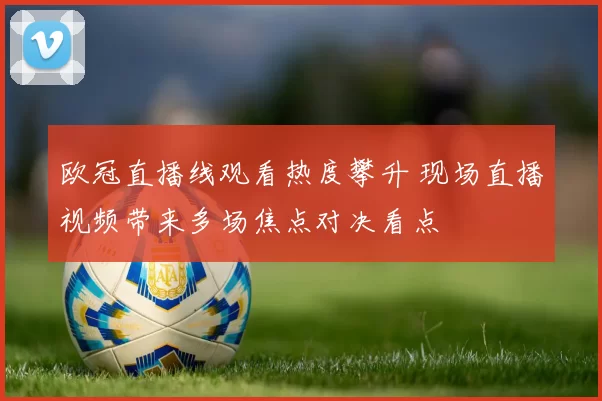 欧冠直播线观看热度攀升 现场直播视频带来多场焦点对决看点