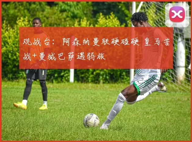 观战台：阿森纳曼联硬碰硬 皇马苦战+曼城巴萨遇弱旅