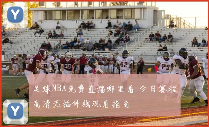 足球NBA免费直播哪里看 今日赛程高清无插件线观看指南