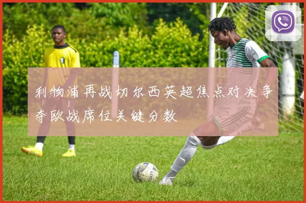 利物浦再战切尔西英超焦点对决争夺欧战席位关键分数