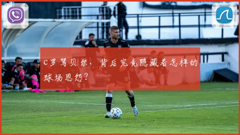 c罗骂贝尔，背后究竟隐藏着怎样的球场恩怨？