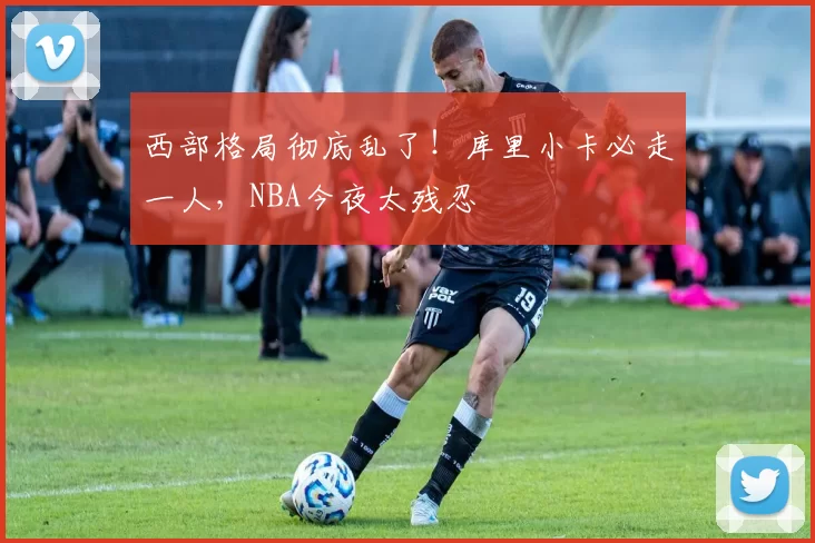 西部格局彻底乱了！库里小卡必走一人，NBA今夜太残忍