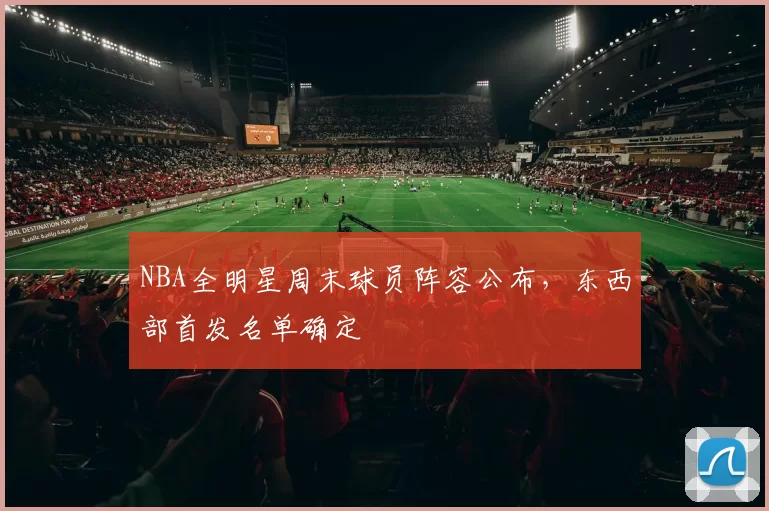 NBA全明星周末球员阵容公布，东西部首发名单确定