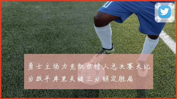 勇士主场力克凯尔特人总决赛大比分扳平库里关键三分锁定胜局