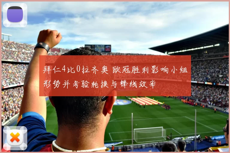 拜仁4比0拉齐奥 欧冠胜利影响小组形势并考验轮换与锋线效率