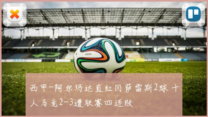 西甲-阿尔玛达直红冈萨雷斯2球 十人马竞2-3遭联赛四连败