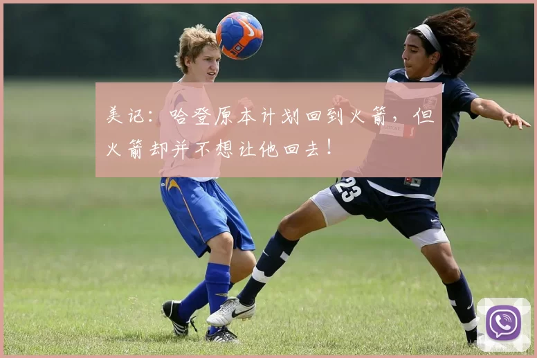 美记：哈登原本计划回到火箭，但火箭却并不想让他回去！