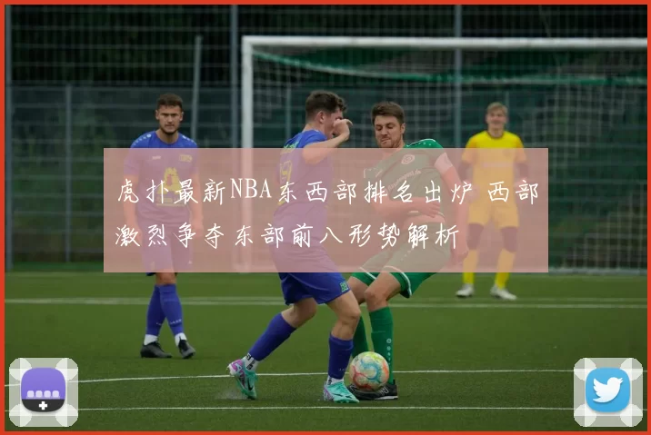 虎扑最新NBA东西部排名出炉 西部激烈争夺东部前八形势解析