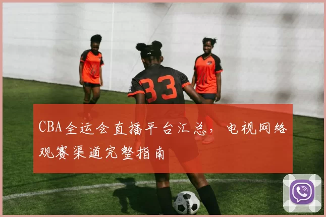 CBA全运会直播平台汇总，电视网络观赛渠道完整指南