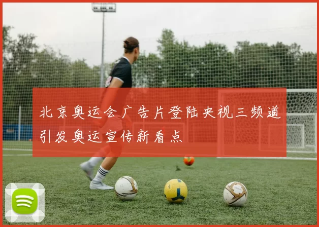 北京奥运会广告片登陆央视三频道引发奥运宣传新看点