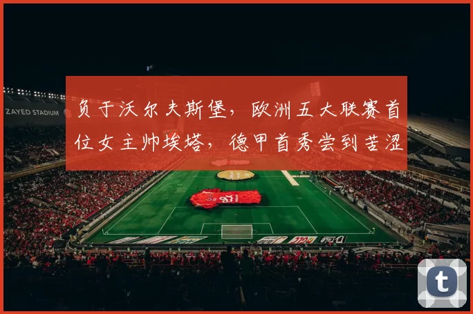 负于沃尔夫斯堡，欧洲五大联赛首位女主帅埃塔，德甲首秀尝到苦涩