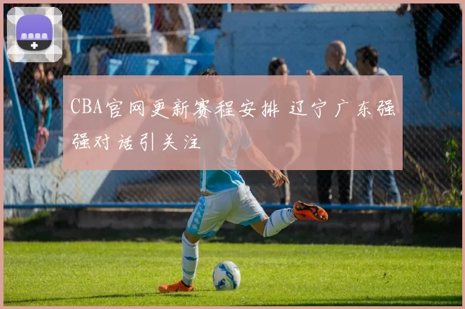 CBA官网更新赛程安排 辽宁广东强强对话引关注