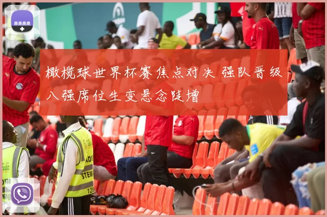 橄榄球世界杯赛焦点对决 强队晋级八强席位生变悬念陡增