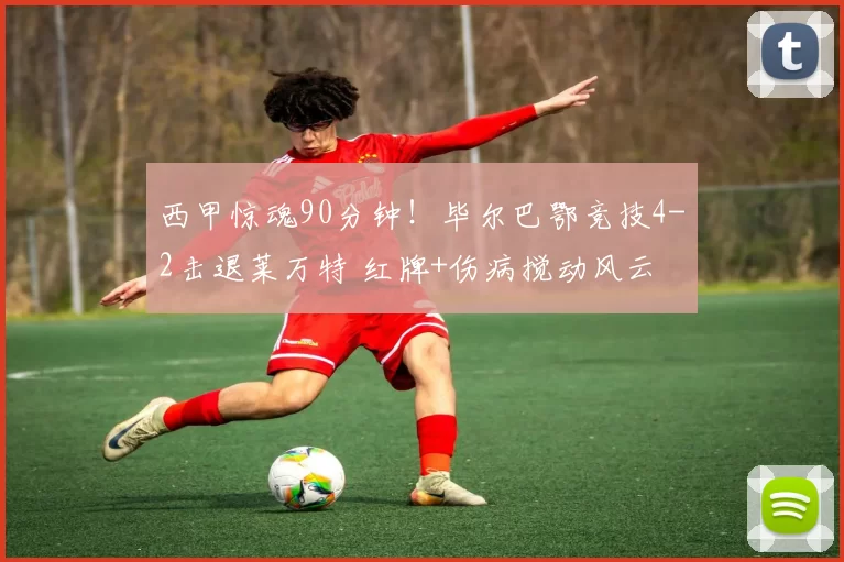 西甲惊魂90分钟！毕尔巴鄂竞技4-2击退莱万特 红牌+伤病搅动风云